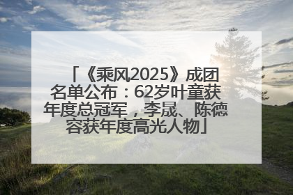 《乘风2025》成团名单公布：62岁叶童获年度总冠军，李晟、陈德容获年度高光人物