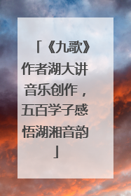 《九歌》作者湖大讲音乐创作，五百学子感悟湖湘音韵