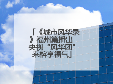 《城市风华录》福州篇播出 央视“风华团”来榕享福气