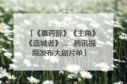 《慕胥辞》《主角》《造城者》……腾讯视频发布大剧片单