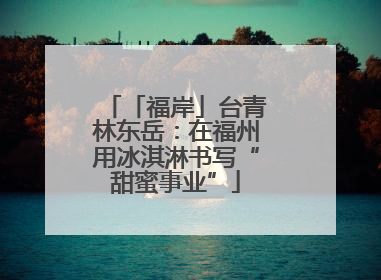 「福岸」台青林东岳：在福州用冰淇淋书写“甜蜜事业”