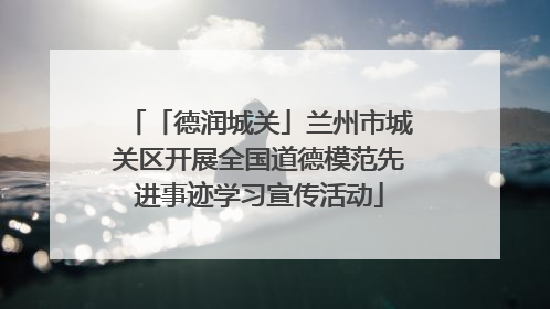 「德润城关」兰州市城关区开展全国道德模范先进事迹学习宣传活动