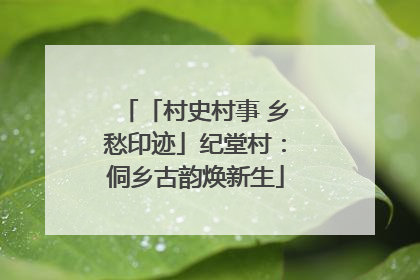 「村史村事 乡愁印迹」纪堂村：侗乡古韵焕新生
