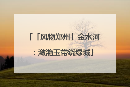 「风物郑州」金水河：潋滟玉带绕绿城