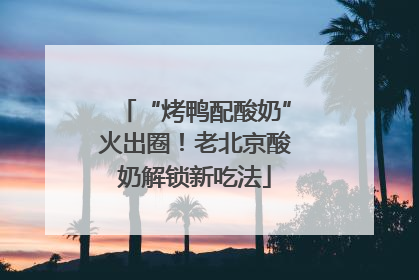 “烤鸭配酸奶”火出圈！老北京酸奶解锁新吃法