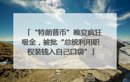 “特朗普币”晚宴疯狂吸金，被批“总统利用职权装钱入自己口袋”