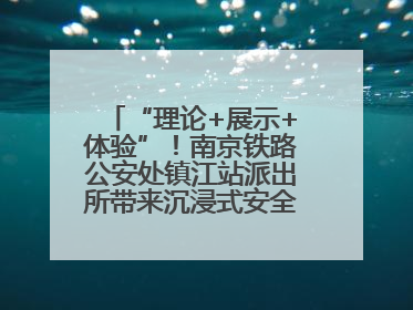 “理论+展示+体验”！南京铁路公安处镇江站派出所带来沉浸式安全教育，构筑青少年暑期防线