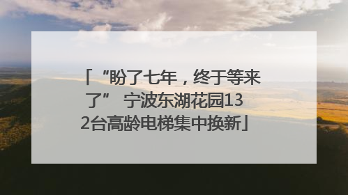 “盼了七年，终于等来了” 宁波东湖花园132台高龄电梯集中换新