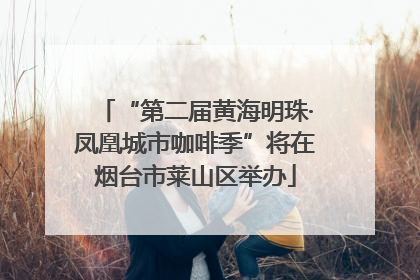 “第二届黄海明珠·凤凰城市咖啡季”将在烟台市莱山区举办
