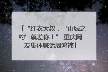 “红衣大叔，‘山城之约’就差你！” 重庆网友集体喊话周鸿祎