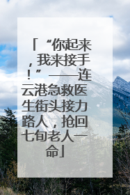 “你起来，我来接手！”——连云港急救医生街头接力路人，抢回七旬老人一命