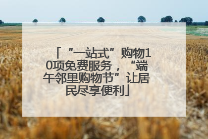 “一站式”购物10项免费服务，“端午邻里购物节”让居民尽享便利