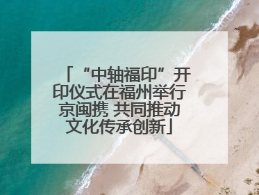“中轴福印”开印仪式在福州举行京闽携 共同推动文化传承创新