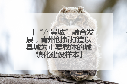 “产景城”融合发展，青州创新打造以县城为重要载体的城镇化建设样本