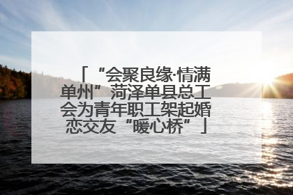 “会聚良缘·情满单州”菏泽单县总工会为青年职工架起婚恋交友“暖心桥”