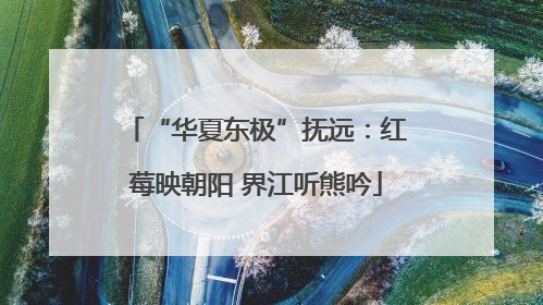 “华夏东极”抚远：红莓映朝阳 界江听熊吟