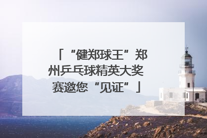 “健郑球王”郑州乒乓球精英大奖赛邀您“见证”