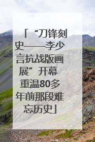 “刀锋刻史——李少言抗战版画展”开幕 重温80多年前那段难忘历史