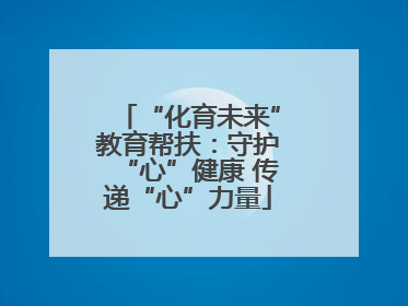 “化育未来”教育帮扶：守护“心”健康 传递“心”力量