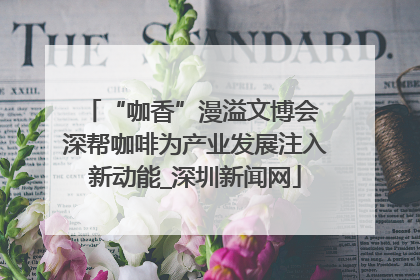 “咖香”漫溢文博会 深帮咖啡为产业发展注入新动能_深圳新闻网