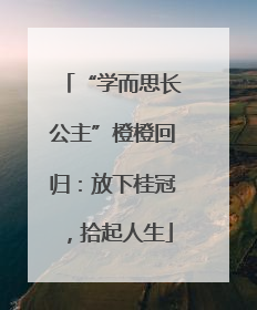 “学而思长公主”橙橙回归：放下桂冠，拾起人生