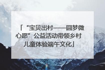 “宝贝出村——圆梦微心愿”公益活动带领乡村儿童体验端午文化