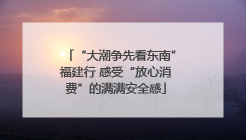 “大潮争先看东南”福建行 感受“放心消费”的满满安全感