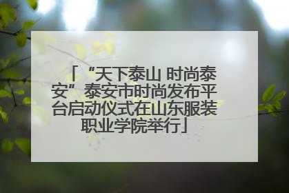 “天下泰山 时尚泰安”泰安市时尚发布平台启动仪式在山东服装职业学院举行