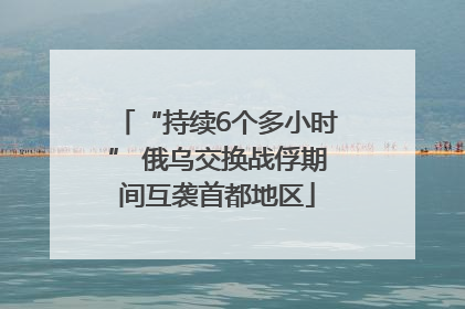 “持续6个多小时” 俄乌交换战俘期间互袭首都地区