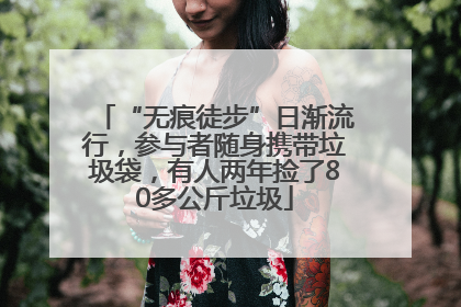 “无痕徒步”日渐流行，参与者随身携带垃圾袋，有人两年捡了80多公斤垃圾