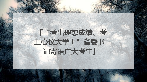 “考出理想成绩、考上心仪大学！”省委书记寄语广大考生