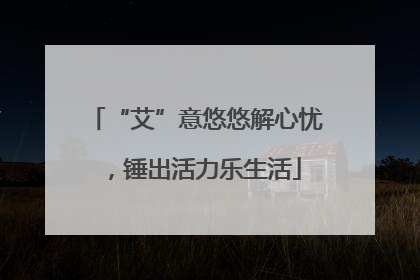 “艾”意悠悠解心忧，锤出活力乐生活