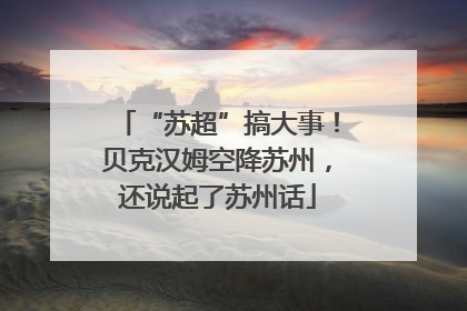 “苏超”搞大事！贝克汉姆空降苏州，还说起了苏州话