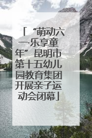 “萌动六一·乐享童年”昆明市第十五幼儿园教育集团开展亲子运动会闭幕