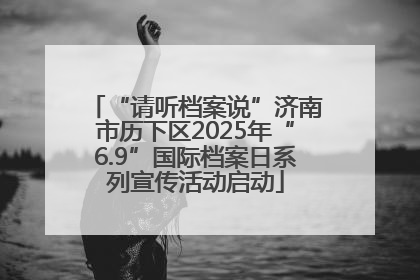“请听档案说”济南市历下区2025年“6.9”国际档案日系列宣传活动启动