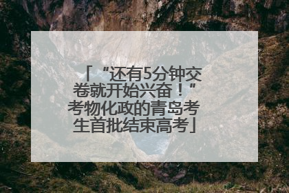 “还有5分钟交卷就开始兴奋！”考物化政的青岛考生首批结束高考