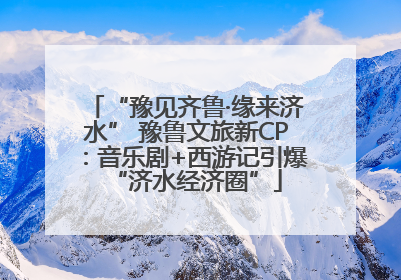 “豫见齐鲁·缘来济水” 豫鲁文旅新CP：音乐剧+西游记引爆“济水经济圈”
