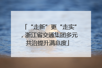 “走新”更“走实”，浙江省交通集团多元共治提升满意度