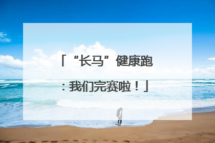 “长马”健康跑：我们完赛啦！