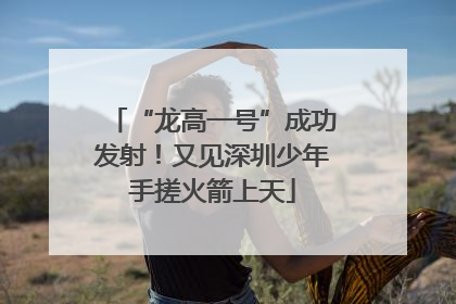 “龙高一号”成功发射！又见深圳少年手搓火箭上天