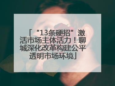 “13条硬招”激活市场主体活力！聊城深化改革构建公平透明市场环境