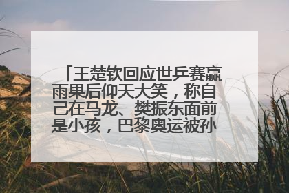 王楚钦回应世乒赛赢雨果后仰天大笑，称自己在马龙、樊振东面前是小孩，巴黎奥运被孙颖莎带着打
