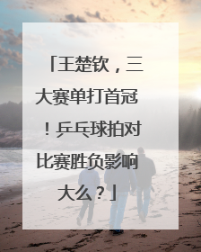 王楚钦，三大赛单打首冠！乒乓球拍对比赛胜负影响大么？