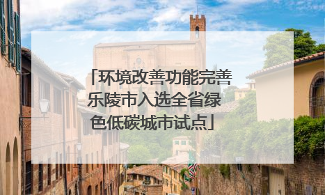 环境改善功能完善 乐陵市入选全省绿色低碳城市试点