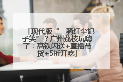 现代版“一骑红尘妃子笑”？广州荔枝玩嗨了：高铁闪送+直播带货+5折开吃