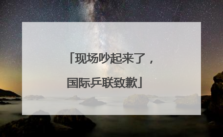 现场吵起来了，国际乒联致歉