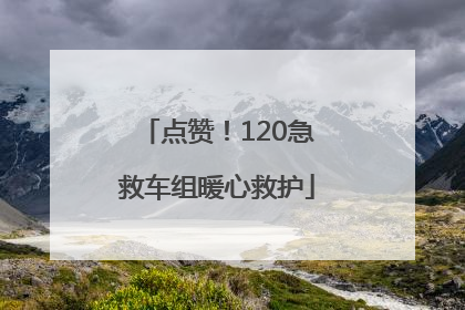 点赞！120急救车组暖心救护