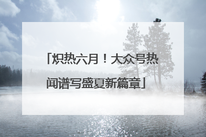 炽热六月！大众号热闻谱写盛夏新篇章