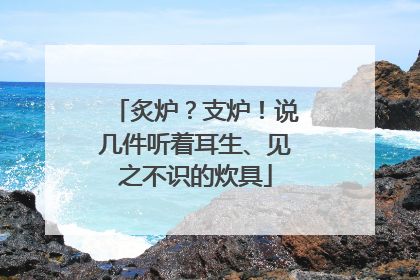 炙炉？支炉！说几件听着耳生、见之不识的炊具
