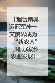 烟台籍奥运冠军孙一文跨界成为“新农人”，助力家乡农业发展